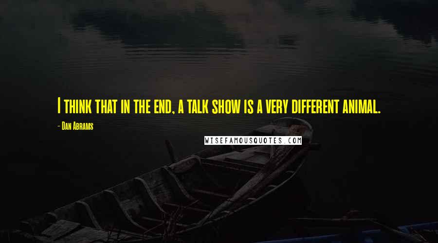 Dan Abrams Quotes: I think that in the end, a talk show is a very different animal.