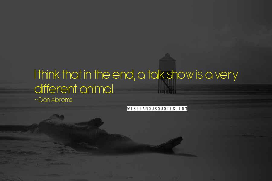 Dan Abrams Quotes: I think that in the end, a talk show is a very different animal.