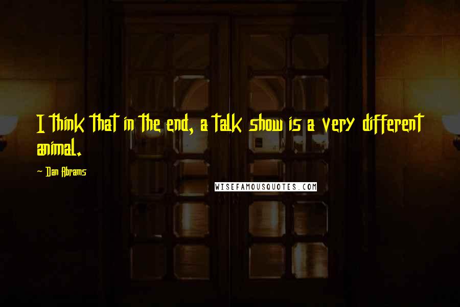 Dan Abrams Quotes: I think that in the end, a talk show is a very different animal.