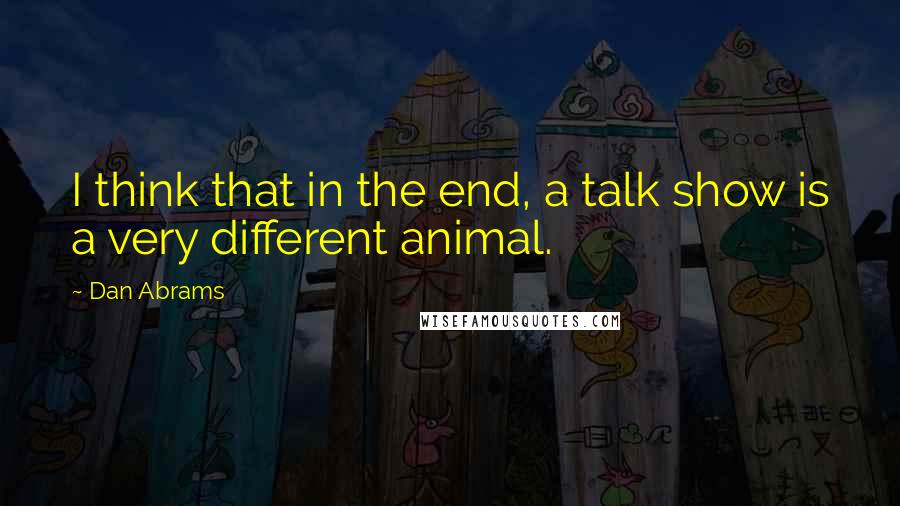 Dan Abrams Quotes: I think that in the end, a talk show is a very different animal.