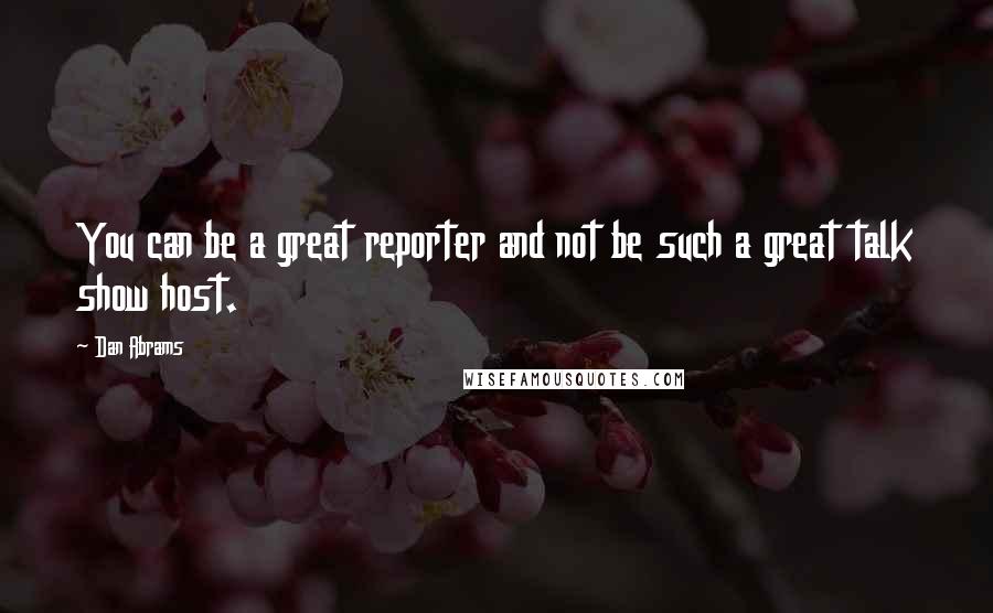 Dan Abrams Quotes: You can be a great reporter and not be such a great talk show host.