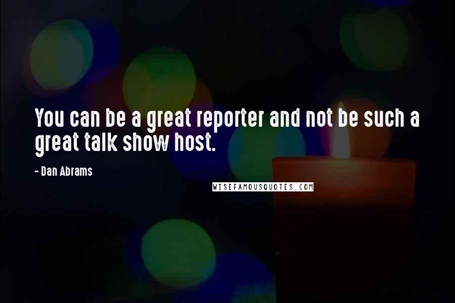 Dan Abrams Quotes: You can be a great reporter and not be such a great talk show host.