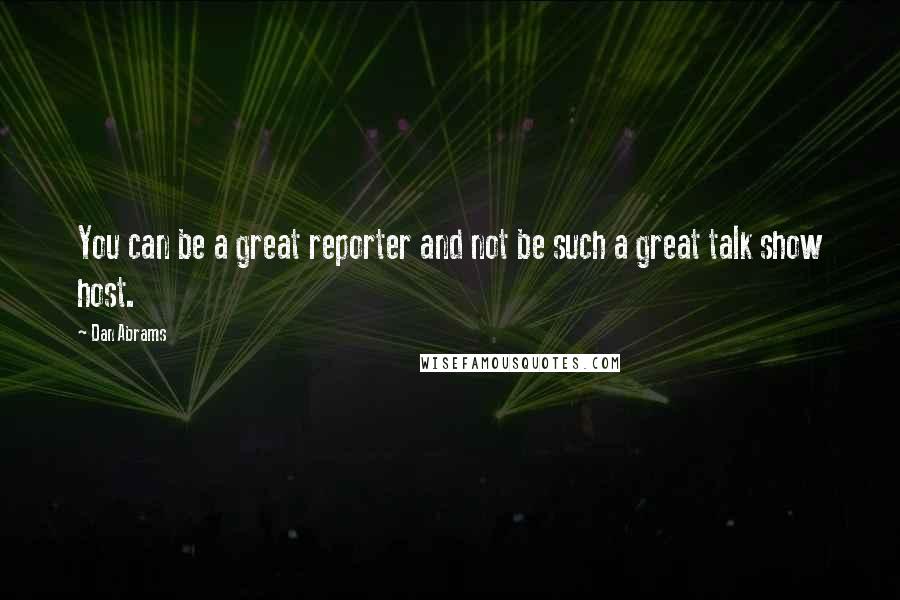 Dan Abrams Quotes: You can be a great reporter and not be such a great talk show host.