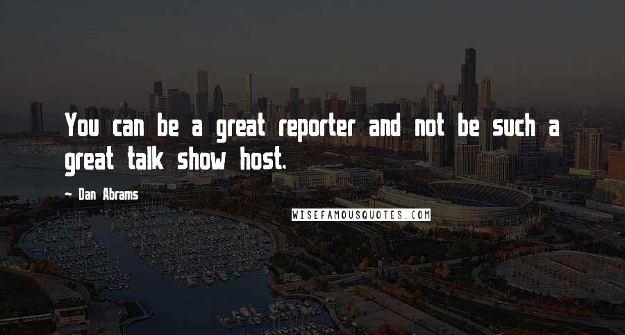 Dan Abrams Quotes: You can be a great reporter and not be such a great talk show host.