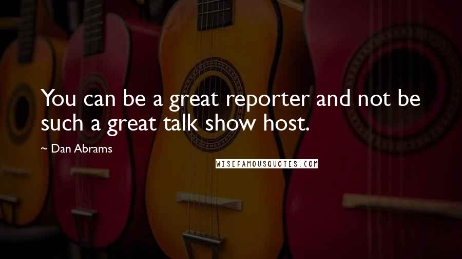 Dan Abrams Quotes: You can be a great reporter and not be such a great talk show host.