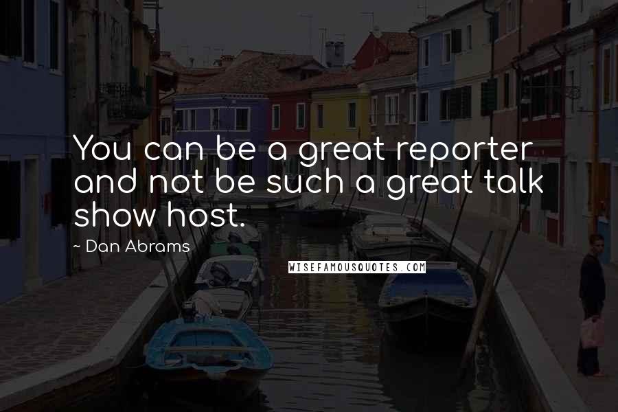 Dan Abrams Quotes: You can be a great reporter and not be such a great talk show host.