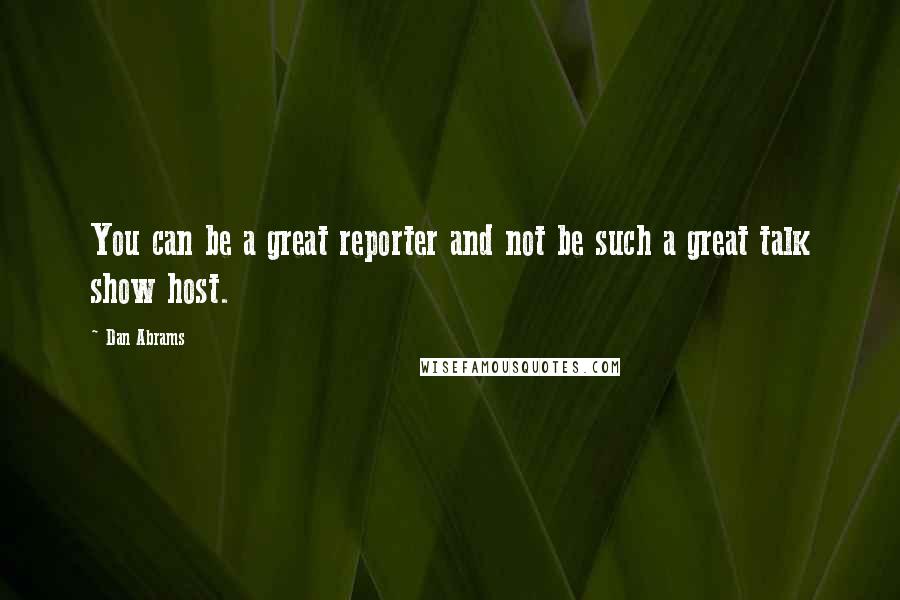 Dan Abrams Quotes: You can be a great reporter and not be such a great talk show host.