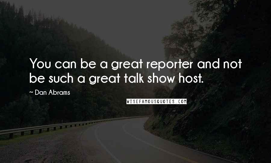 Dan Abrams Quotes: You can be a great reporter and not be such a great talk show host.