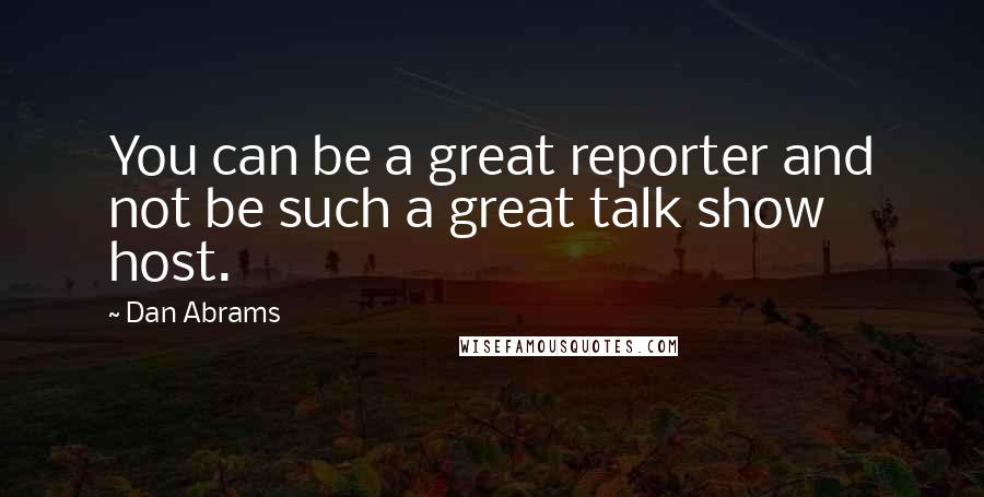 Dan Abrams Quotes: You can be a great reporter and not be such a great talk show host.