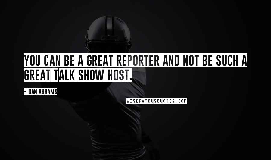 Dan Abrams Quotes: You can be a great reporter and not be such a great talk show host.