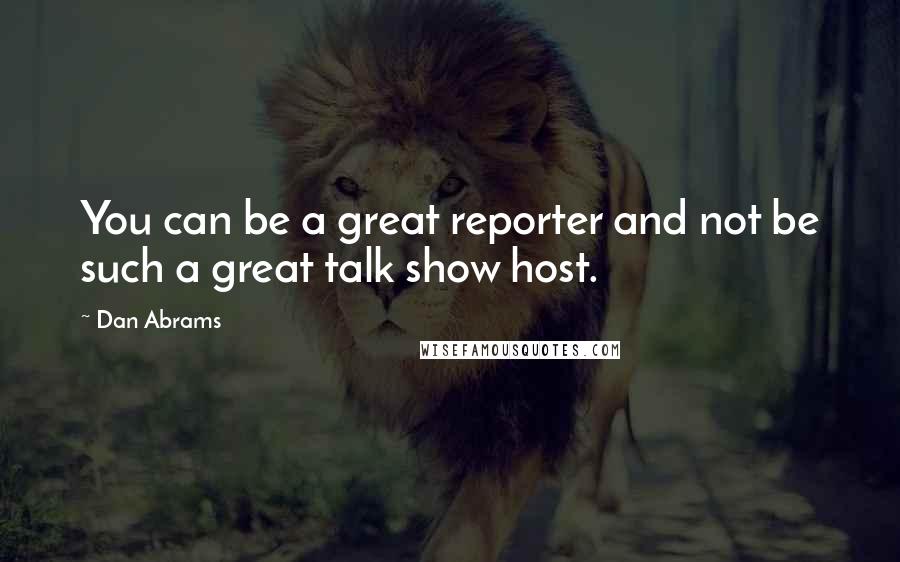 Dan Abrams Quotes: You can be a great reporter and not be such a great talk show host.
