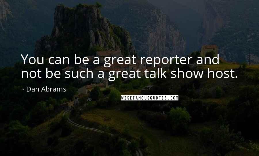 Dan Abrams Quotes: You can be a great reporter and not be such a great talk show host.