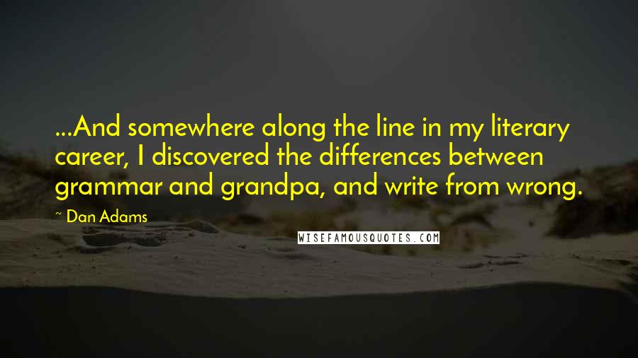 Dan Adams Quotes: ...And somewhere along the line in my literary career, I discovered the differences between grammar and grandpa, and write from wrong.