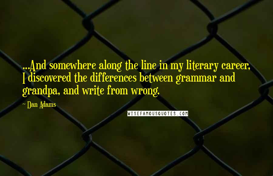 Dan Adams Quotes: ...And somewhere along the line in my literary career, I discovered the differences between grammar and grandpa, and write from wrong.