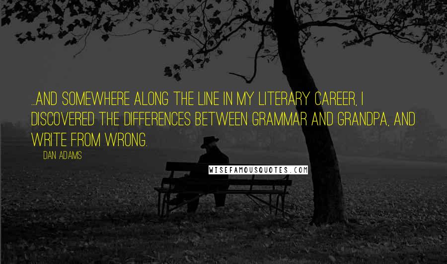 Dan Adams Quotes: ...And somewhere along the line in my literary career, I discovered the differences between grammar and grandpa, and write from wrong.