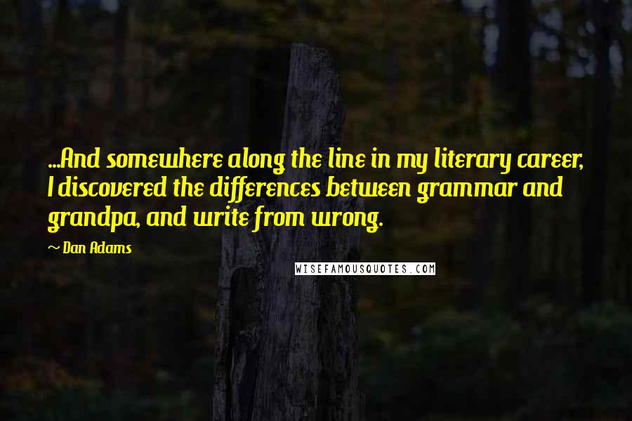 Dan Adams Quotes: ...And somewhere along the line in my literary career, I discovered the differences between grammar and grandpa, and write from wrong.