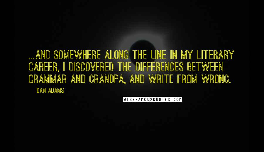 Dan Adams Quotes: ...And somewhere along the line in my literary career, I discovered the differences between grammar and grandpa, and write from wrong.