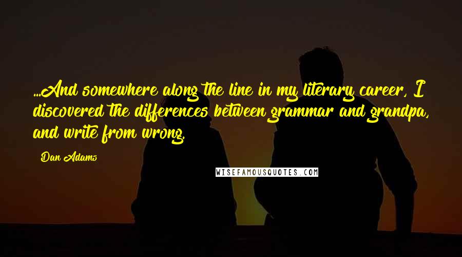 Dan Adams Quotes: ...And somewhere along the line in my literary career, I discovered the differences between grammar and grandpa, and write from wrong.