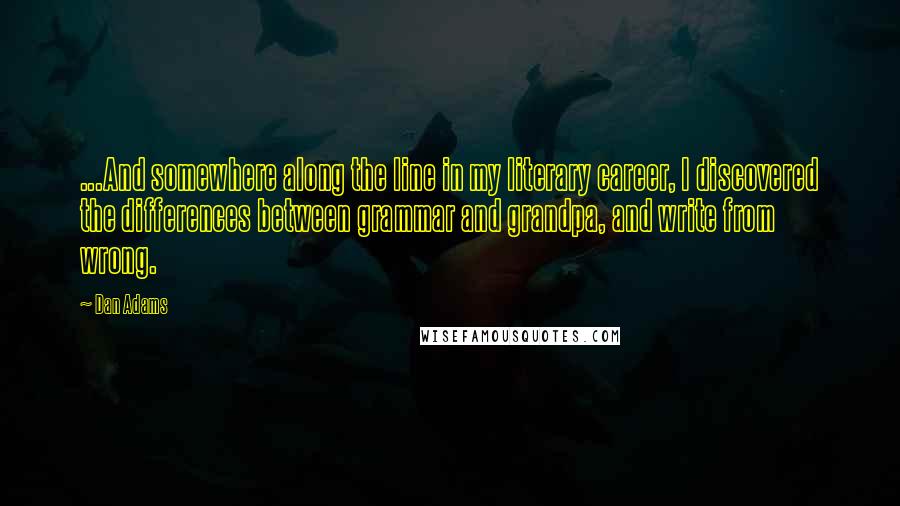 Dan Adams Quotes: ...And somewhere along the line in my literary career, I discovered the differences between grammar and grandpa, and write from wrong.