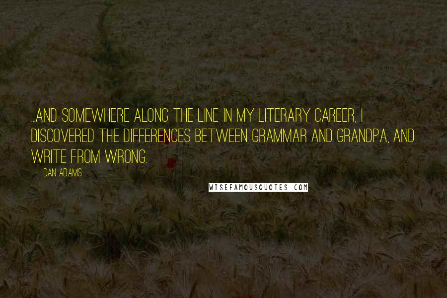 Dan Adams Quotes: ...And somewhere along the line in my literary career, I discovered the differences between grammar and grandpa, and write from wrong.