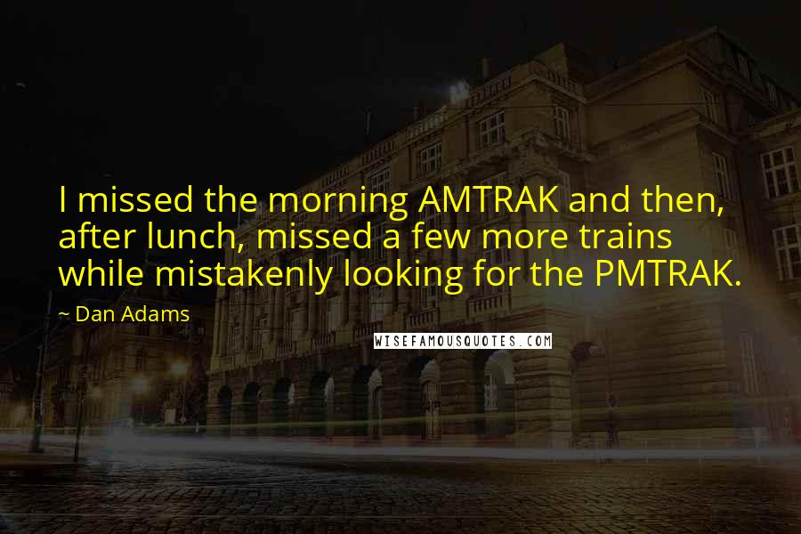 Dan Adams Quotes: I missed the morning AMTRAK and then, after lunch, missed a few more trains while mistakenly looking for the PMTRAK.