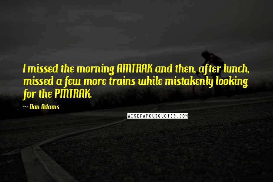 Dan Adams Quotes: I missed the morning AMTRAK and then, after lunch, missed a few more trains while mistakenly looking for the PMTRAK.