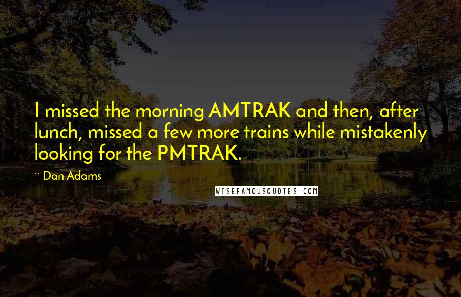 Dan Adams Quotes: I missed the morning AMTRAK and then, after lunch, missed a few more trains while mistakenly looking for the PMTRAK.