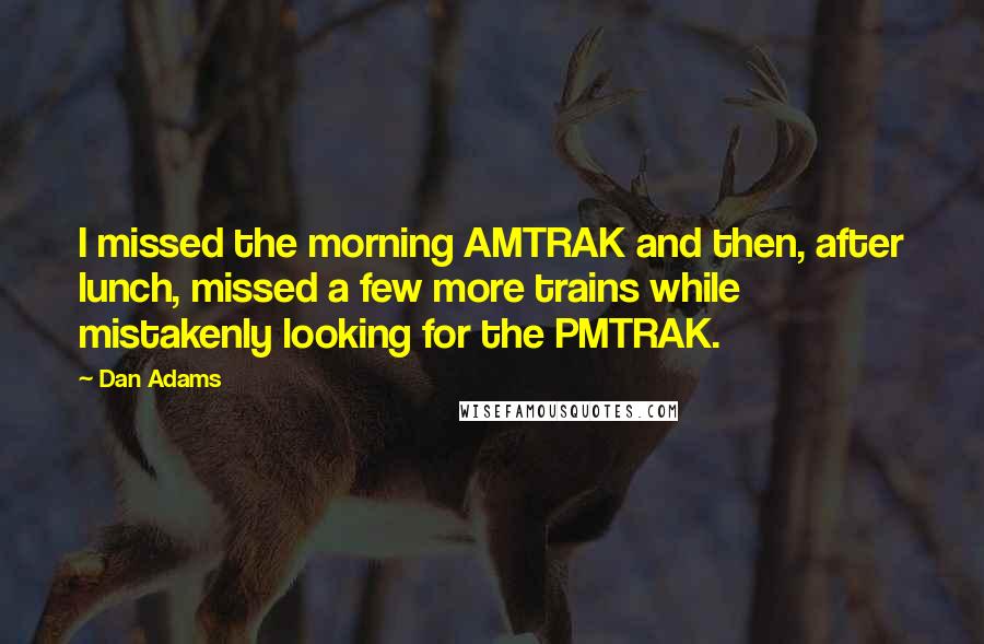 Dan Adams Quotes: I missed the morning AMTRAK and then, after lunch, missed a few more trains while mistakenly looking for the PMTRAK.