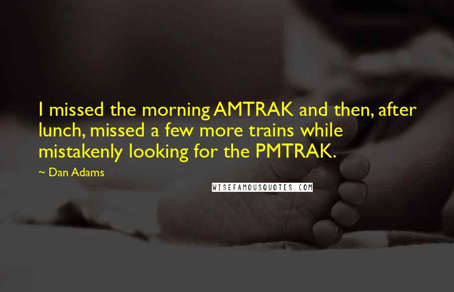 Dan Adams Quotes: I missed the morning AMTRAK and then, after lunch, missed a few more trains while mistakenly looking for the PMTRAK.