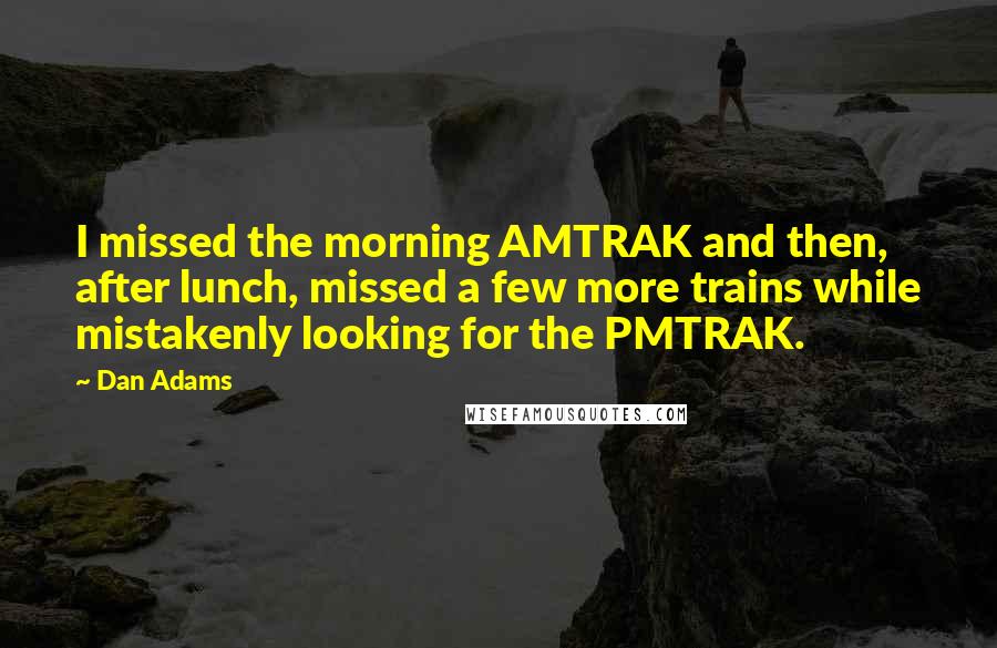 Dan Adams Quotes: I missed the morning AMTRAK and then, after lunch, missed a few more trains while mistakenly looking for the PMTRAK.