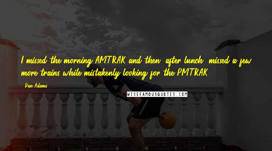 Dan Adams Quotes: I missed the morning AMTRAK and then, after lunch, missed a few more trains while mistakenly looking for the PMTRAK.