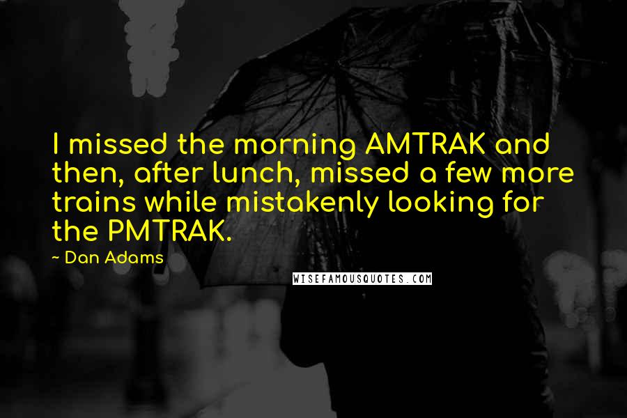 Dan Adams Quotes: I missed the morning AMTRAK and then, after lunch, missed a few more trains while mistakenly looking for the PMTRAK.