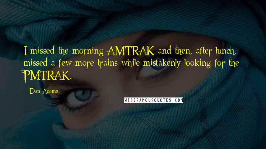 Dan Adams Quotes: I missed the morning AMTRAK and then, after lunch, missed a few more trains while mistakenly looking for the PMTRAK.