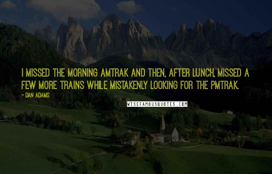 Dan Adams Quotes: I missed the morning AMTRAK and then, after lunch, missed a few more trains while mistakenly looking for the PMTRAK.