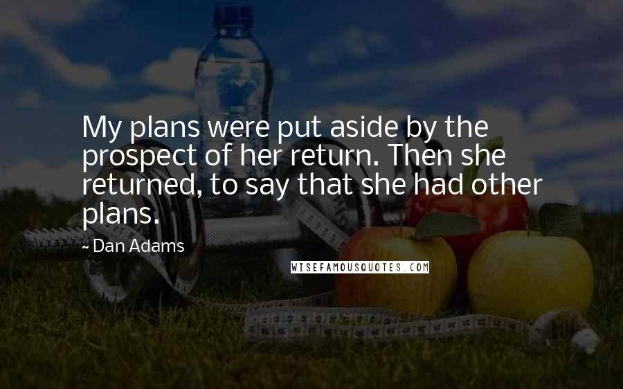 Dan Adams Quotes: My plans were put aside by the prospect of her return. Then she returned, to say that she had other plans.