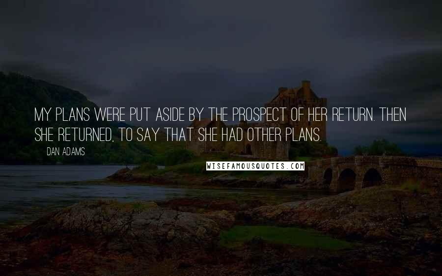 Dan Adams Quotes: My plans were put aside by the prospect of her return. Then she returned, to say that she had other plans.