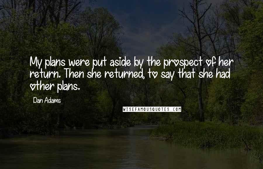 Dan Adams Quotes: My plans were put aside by the prospect of her return. Then she returned, to say that she had other plans.