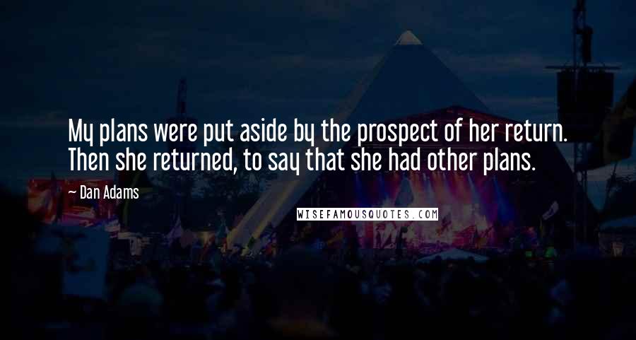 Dan Adams Quotes: My plans were put aside by the prospect of her return. Then she returned, to say that she had other plans.