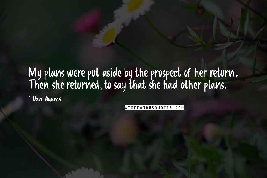 Dan Adams Quotes: My plans were put aside by the prospect of her return. Then she returned, to say that she had other plans.