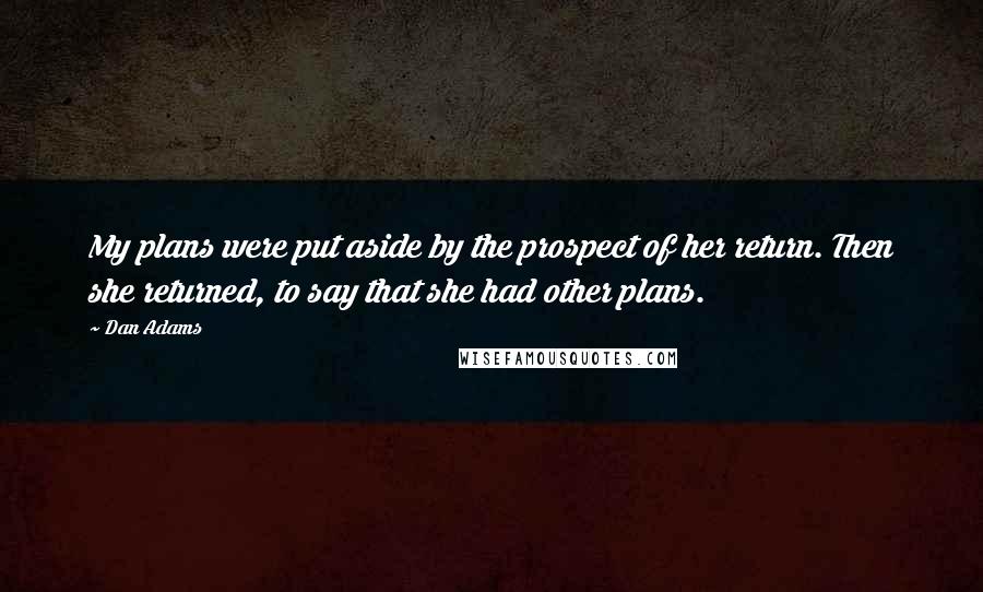 Dan Adams Quotes: My plans were put aside by the prospect of her return. Then she returned, to say that she had other plans.