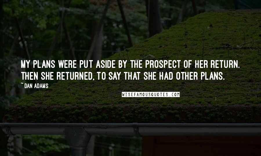 Dan Adams Quotes: My plans were put aside by the prospect of her return. Then she returned, to say that she had other plans.