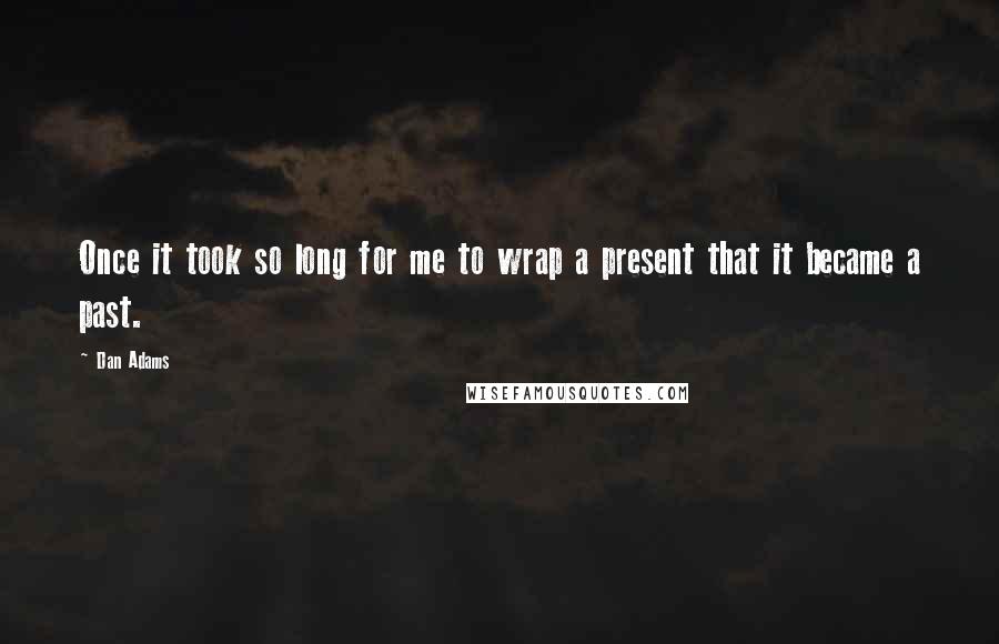 Dan Adams Quotes: Once it took so long for me to wrap a present that it became a past.