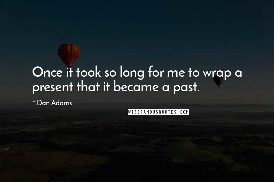 Dan Adams Quotes: Once it took so long for me to wrap a present that it became a past.