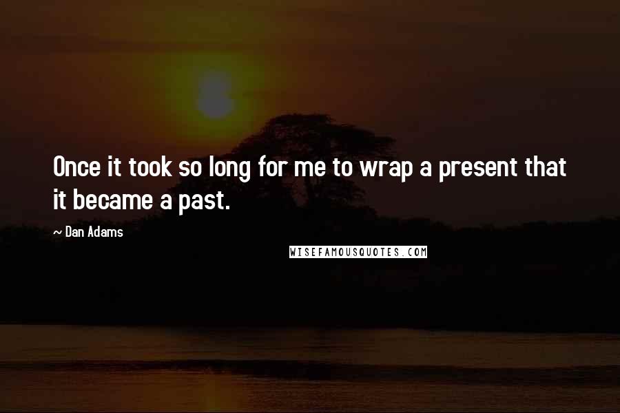 Dan Adams Quotes: Once it took so long for me to wrap a present that it became a past.