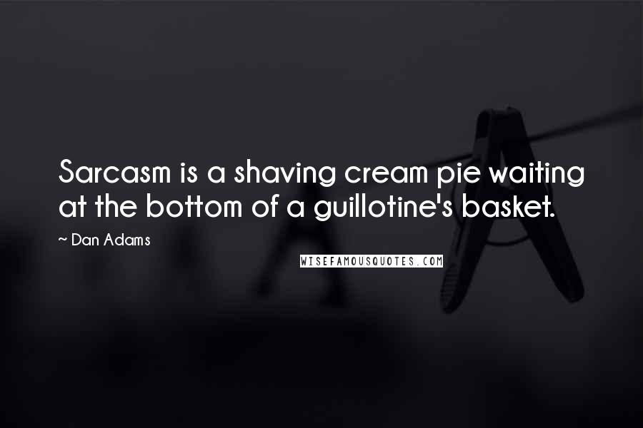 Dan Adams Quotes: Sarcasm is a shaving cream pie waiting at the bottom of a guillotine's basket.
