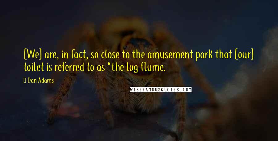 Dan Adams Quotes: [We] are, in fact, so close to the amusement park that [our] toilet is referred to as "the log flume.