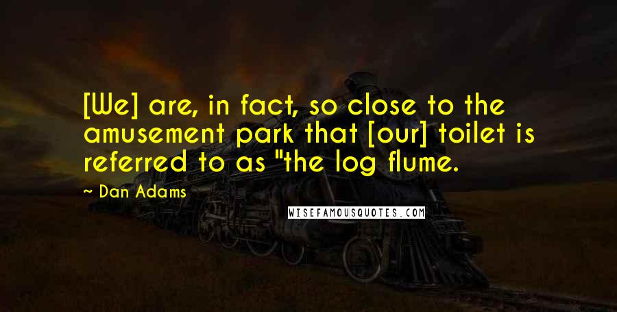 Dan Adams Quotes: [We] are, in fact, so close to the amusement park that [our] toilet is referred to as "the log flume.