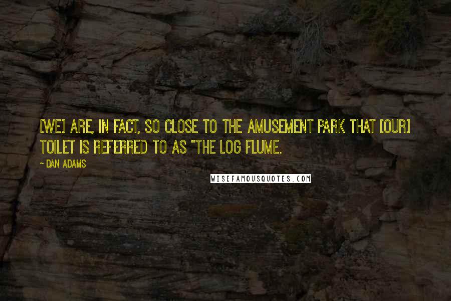 Dan Adams Quotes: [We] are, in fact, so close to the amusement park that [our] toilet is referred to as "the log flume.