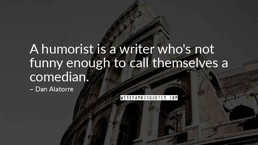 Dan Alatorre Quotes: A humorist is a writer who's not funny enough to call themselves a comedian.