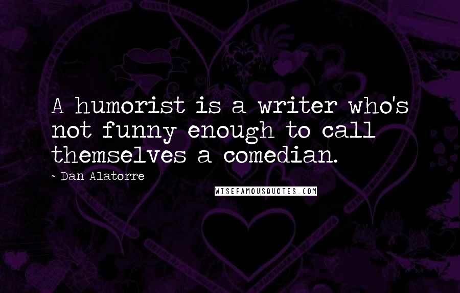 Dan Alatorre Quotes: A humorist is a writer who's not funny enough to call themselves a comedian.